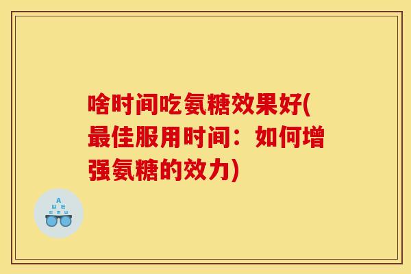 啥时间吃氨糖效果好(最佳服用时间：如何增强氨糖的效力)