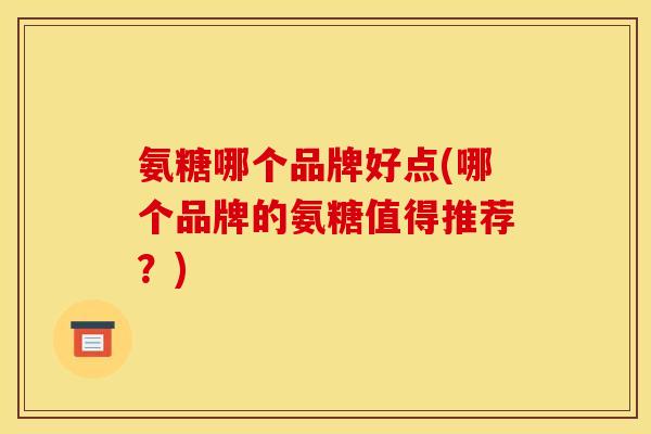 氨糖哪个品牌好点(哪个品牌的氨糖值得推荐？)