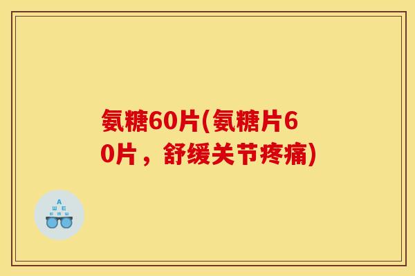 氨糖60片(氨糖片60片，舒缓关节疼痛)