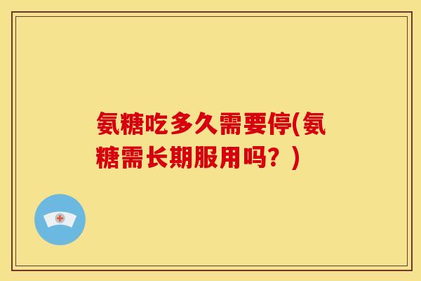 氨糖吃多久需要停(氨糖需长期服用吗？)