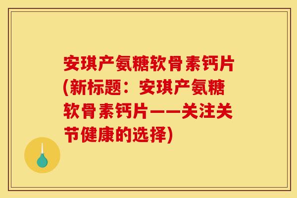 安琪产氨糖软骨素钙片(新标题：安琪产氨糖软骨素钙片——关注关节健康的选择)