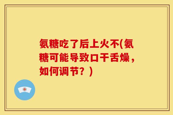 氨糖吃了后上火不(氨糖可能导致口干舌燥，如何调节？)
