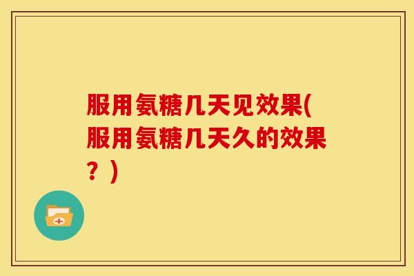 服用氨糖几天见效果(服用氨糖几天久的效果？)