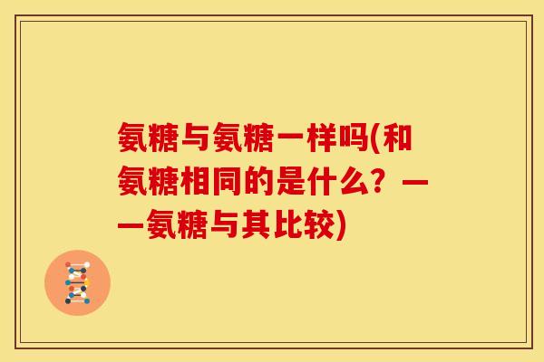 氨糖与氨糖一样吗(和氨糖相同的是什么？——氨糖与其比较)