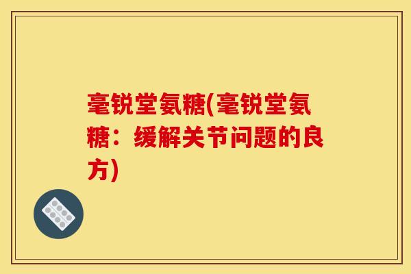 毫锐堂氨糖(毫锐堂氨糖：缓解关节问题的良方)