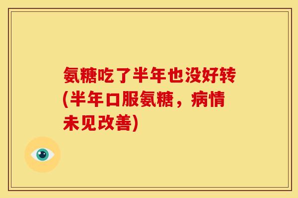 氨糖吃了半年也没好转(半年口服氨糖，病情未见改善)