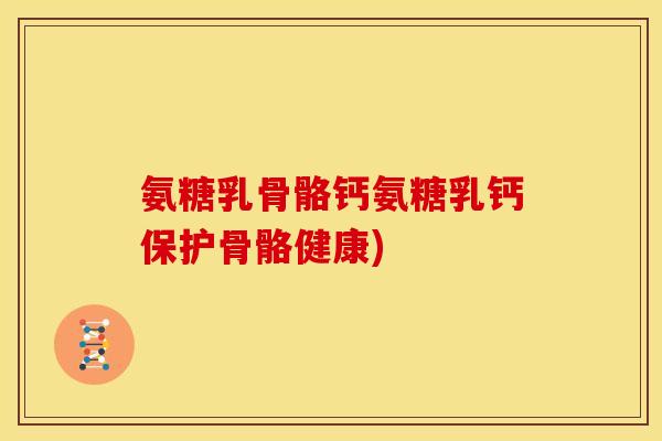 氨糖乳骨骼钙氨糖乳钙保护骨骼健康)