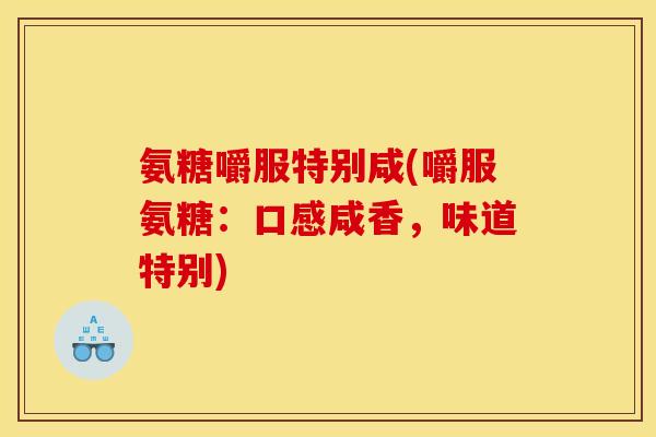 氨糖嚼服特别咸(嚼服氨糖：口感咸香，味道特别)