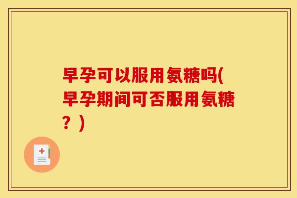 早孕可以服用氨糖吗(早孕期间可否服用氨糖？)