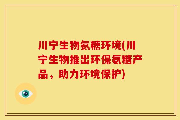 川宁生物氨糖环境(川宁生物推出环保氨糖产品，助力环境保护)