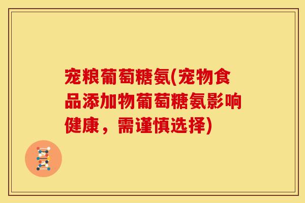 宠粮葡萄糖氨(宠物食品添加物葡萄糖氨影响健康，需谨慎选择)