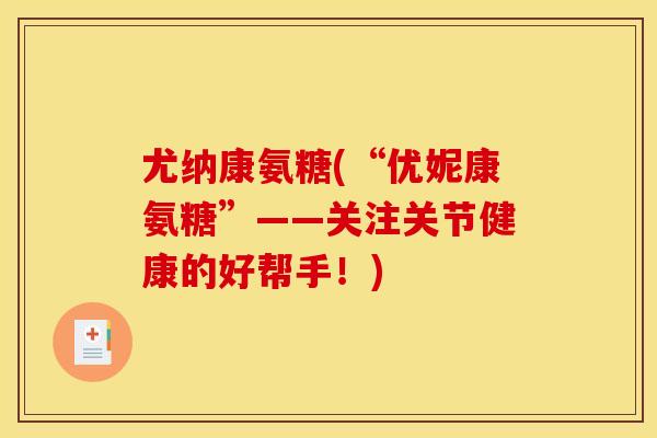 尤纳康氨糖(“优妮康氨糖”——关注关节健康的好帮手！)