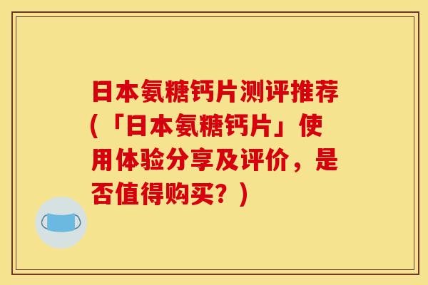 日本氨糖钙片测评推荐(「日本氨糖钙片」使用体验分享及评价，是否值得购买？)