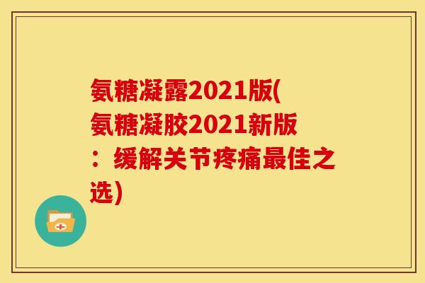 氨糖凝露2021版(氨糖凝胶2021新版：缓解关节疼痛最佳之选)
