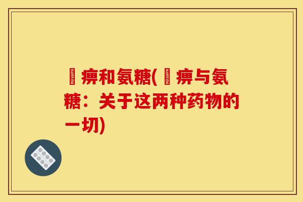 尪痹和氨糖(尪痹与氨糖：关于这两种药物的一切)