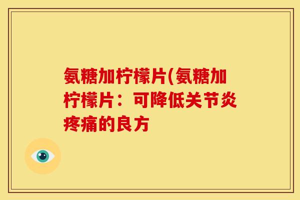 氨糖加柠檬片(氨糖加柠檬片：可降低关节炎疼痛的良方