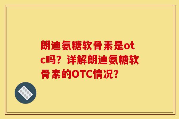 朗迪氨糖软骨素是otc吗？详解朗迪氨糖软骨素的OTC情况？