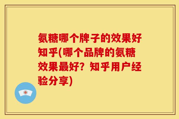 氨糖哪个牌子的效果好知乎(哪个品牌的氨糖效果最好？知乎用户经验分享)