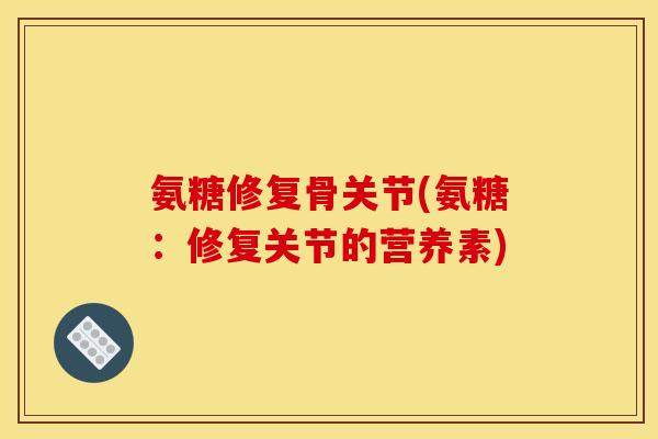 氨糖修复骨关节(氨糖：修复关节的营养素)