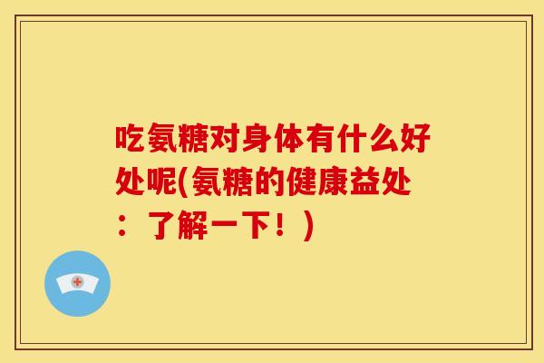 吃氨糖对身体有什么好处呢(氨糖的健康益处：了解一下！)