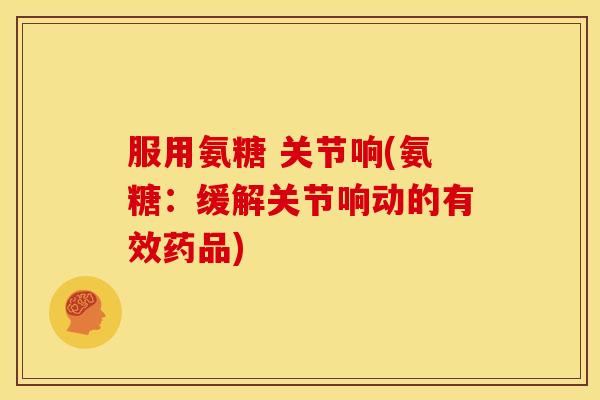 服用氨糖 关节响(氨糖：缓解关节响动的有效药品)