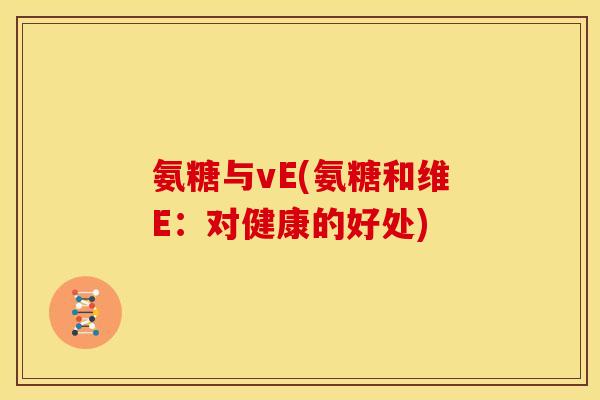 氨糖与vE(氨糖和维E：对健康的好处)