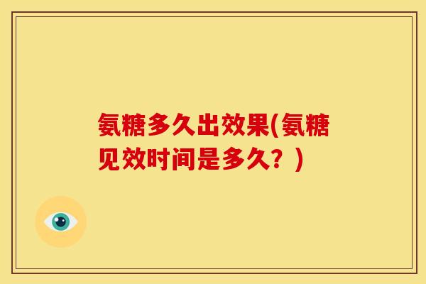 氨糖多久出效果(氨糖见效时间是多久？)