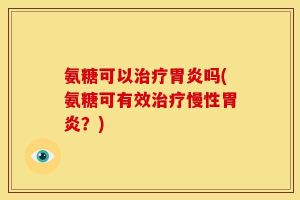 氨糖可以治疗胃炎吗(氨糖可有效治疗慢性胃炎？)