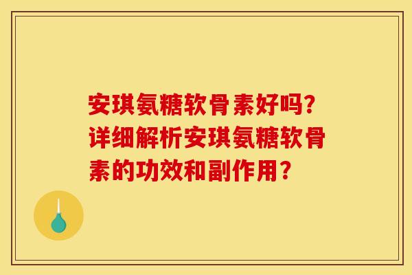 安琪氨糖软骨素好吗？详细解析安琪氨糖软骨素的功效和副作用？
