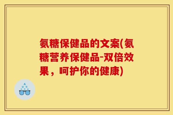 氨糖保健品的文案(氨糖营养保健品-双倍效果，呵护你的健康)