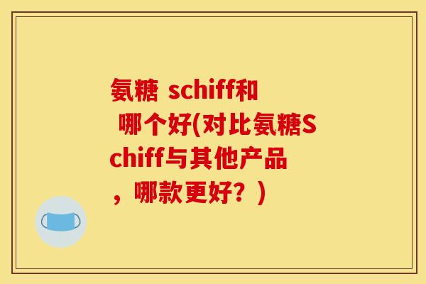 氨糖 schiff和 哪个好(对比氨糖Schiff与其他产品，哪款更好？)