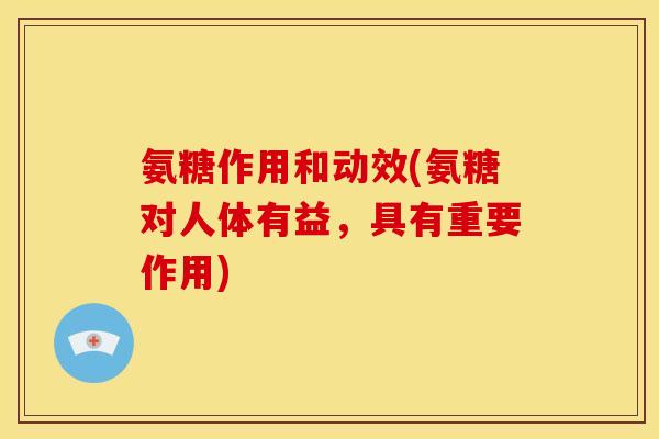 氨糖作用和动效(氨糖对人体有益，具有重要作用)