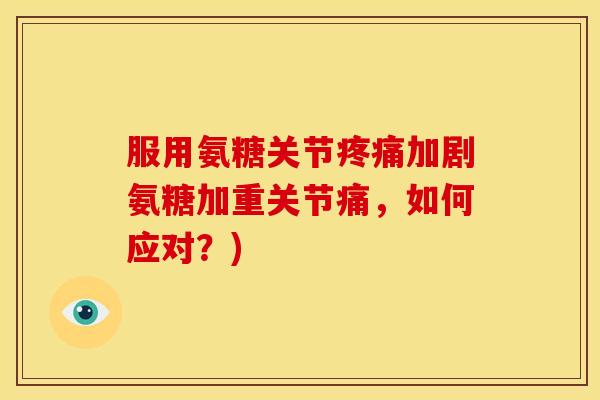 服用氨糖关节疼痛加剧氨糖加重关节痛，如何应对？)