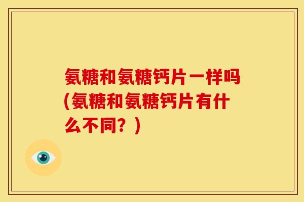 氨糖和氨糖钙片一样吗(氨糖和氨糖钙片有什么不同？)