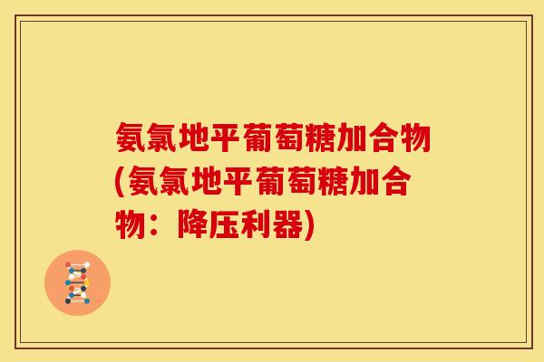 氨氯地平葡萄糖加合物(氨氯地平葡萄糖加合物：降压利器)