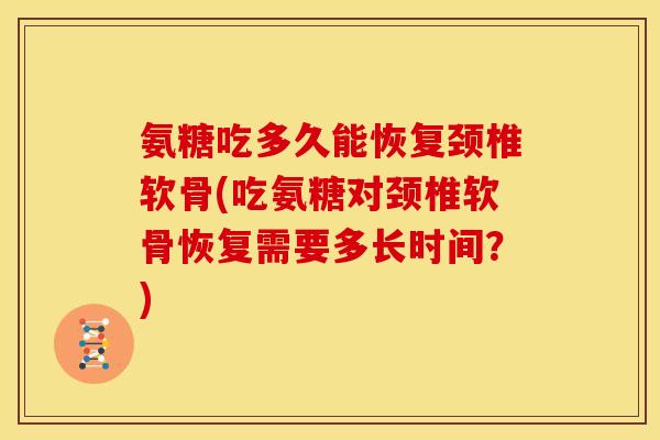 氨糖吃多久能恢复颈椎软骨(吃氨糖对颈椎软骨恢复需要多长时间？)