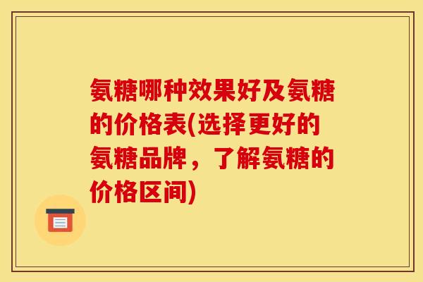 氨糖哪种效果好及氨糖的价格表(选择更好的氨糖品牌，了解氨糖的价格区间)