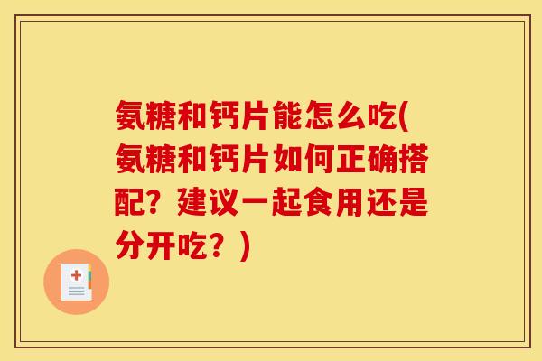 氨糖和钙片能怎么吃(氨糖和钙片如何正确搭配？建议一起食用还是分开吃？)