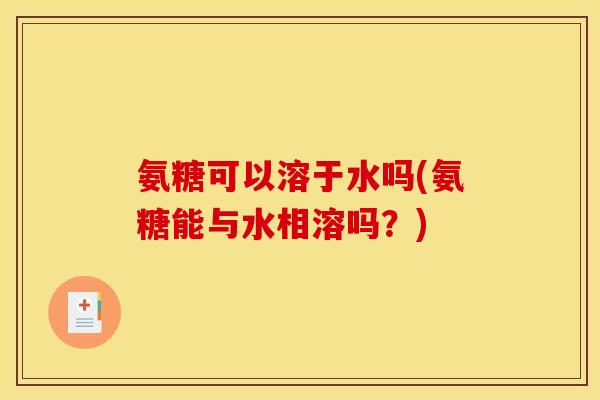 氨糖可以溶于水吗(氨糖能与水相溶吗？)
