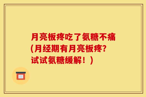 月亮板疼吃了氨糖不痛(月经期有月亮板疼？试试氨糖缓解！)