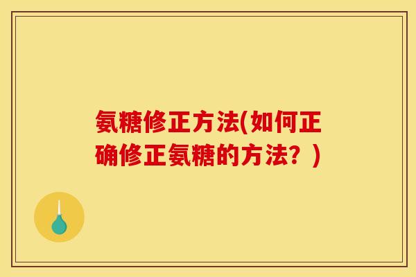 氨糖修正方法(如何正确修正氨糖的方法？)