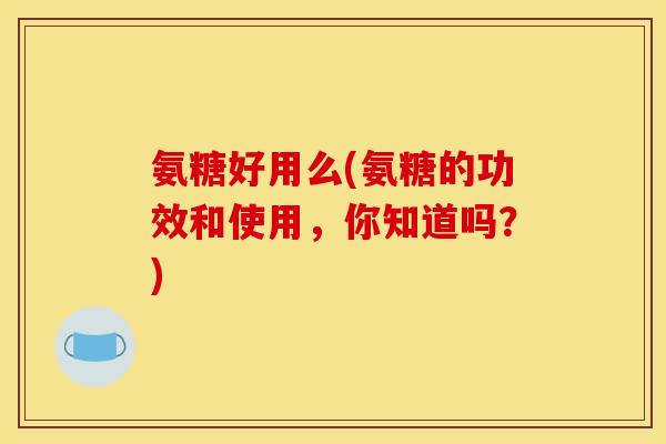氨糖好用么(氨糖的功效和使用，你知道吗？)