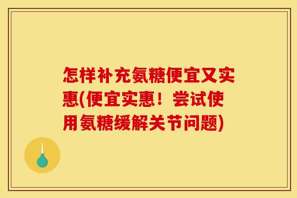 怎样补充氨糖便宜又实惠(便宜实惠！尝试使用氨糖缓解关节问题)