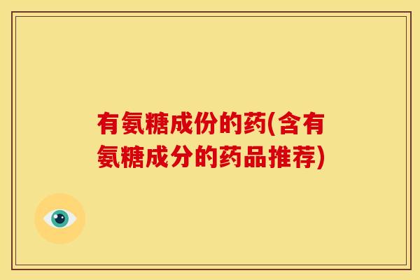 有氨糖成份的药(含有氨糖成分的药品推荐)