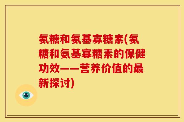 氨糖和氨基寡糖素(氨糖和氨基寡糖素的保健功效——营养价值的最新探讨)