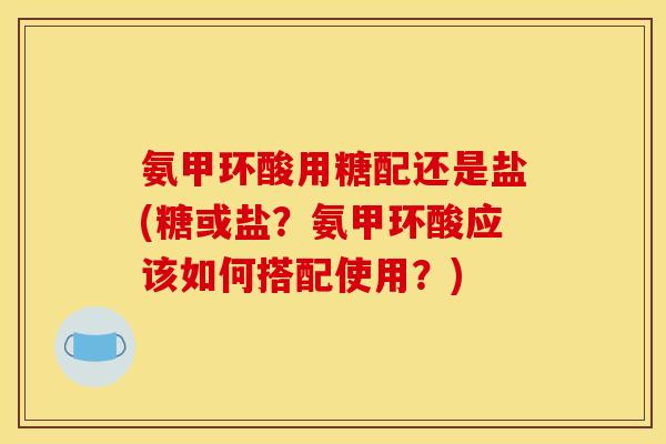 氨甲环酸用糖配还是盐(糖或盐？氨甲环酸应该如何搭配使用？)