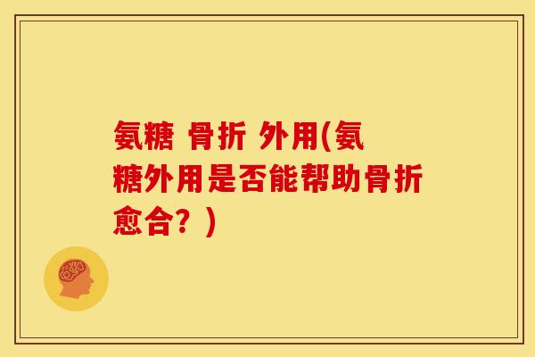 氨糖 骨折 外用(氨糖外用是否能帮助骨折愈合？)