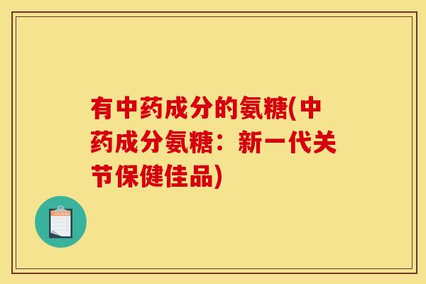 有中药成分的氨糖(中药成分氨糖：新一代关节保健佳品)