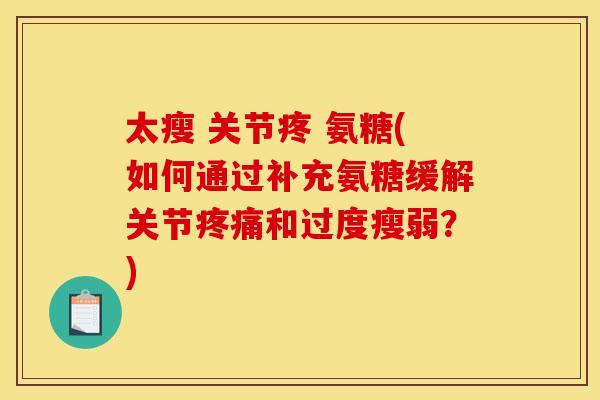 太瘦 关节疼 氨糖(如何通过补充氨糖缓解关节疼痛和过度瘦弱？)