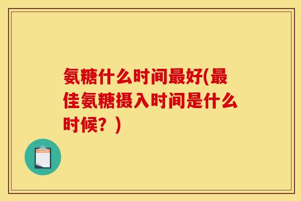 氨糖什么时间最好(最佳氨糖摄入时间是什么时候？)